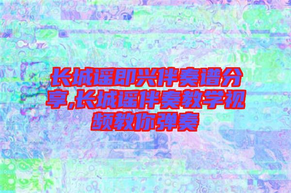 長城謠即興伴奏譜分享,長城謠伴奏教學(xué)視頻教你彈奏