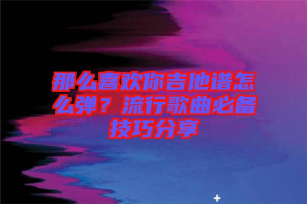 那么喜歡你吉他譜怎么彈？流行歌曲必備技巧分享