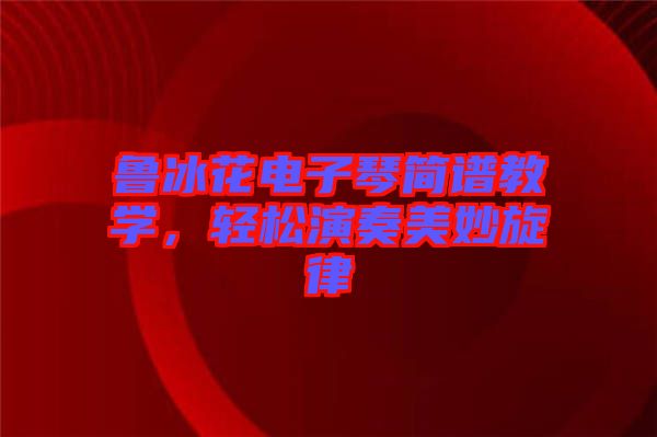 魯冰花電子琴簡譜教學(xué)，輕松演奏美妙旋律