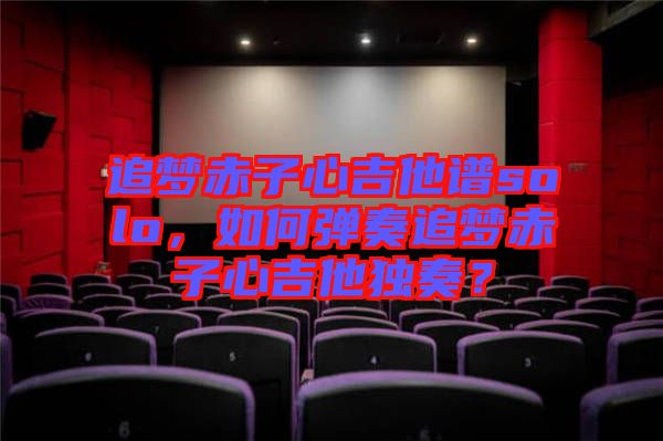 追夢(mèng)赤子心吉他譜solo，如何彈奏追夢(mèng)赤子心吉他獨(dú)奏？