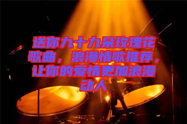 送你九十九朵玫瑰花歌曲，浪漫情歌推薦，讓你的愛情更加浪漫動(dòng)人