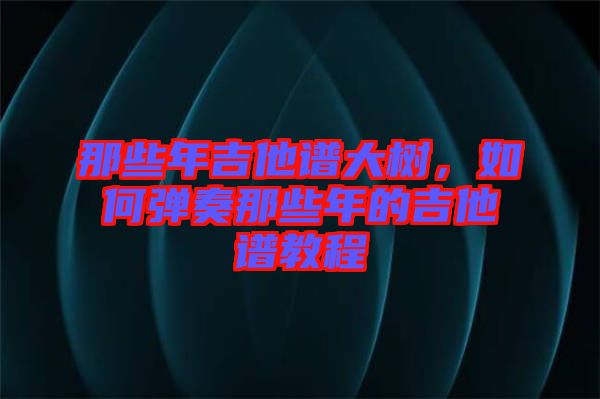 那些年吉他譜大樹(shù)，如何彈奏那些年的吉他譜教程