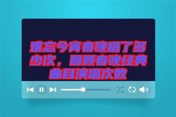 難忘今宵春晚唱了多少次，回顧春晚經(jīng)典曲目演唱次數(shù)