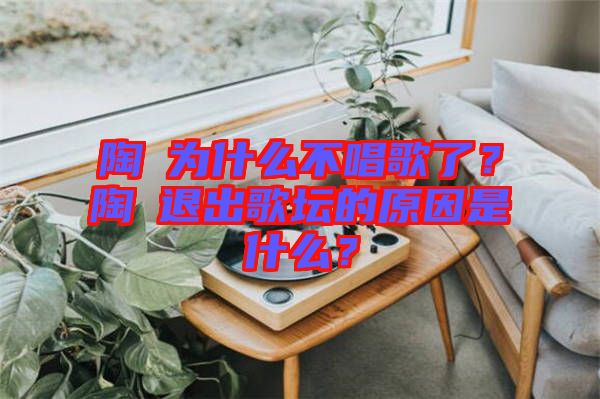 陶喆為什么不唱歌了？陶喆退出歌壇的原因是什么？