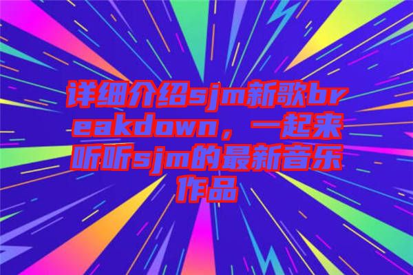 詳細(xì)介紹sjm新歌breakdown，一起來聽聽sjm的最新音樂作品