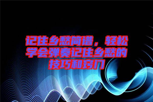 記住鄉(xiāng)愁簡(jiǎn)譜，輕松學(xué)會(huì)彈奏記住鄉(xiāng)愁的技巧和竅門