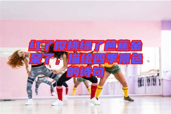 紅了櫻桃綠了芭蕉金呆了，描繪四季景色的詩句