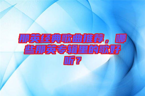那英經(jīng)典歌曲推薦，哪些那英專輯里的歌好聽？