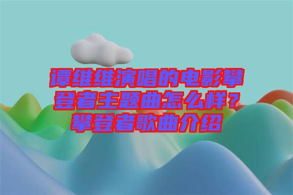譚維維演唱的電影攀登者主題曲怎么樣？攀登者歌曲介紹