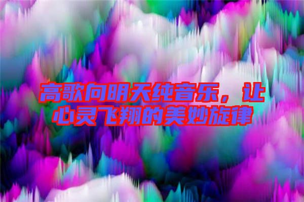 高歌向明天純音樂，讓心靈飛翔的美妙旋律