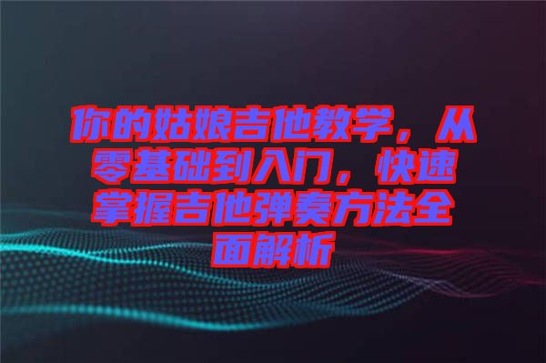 你的姑娘吉他教學，從零基礎到入門，快速掌握吉他彈奏方法全面解析