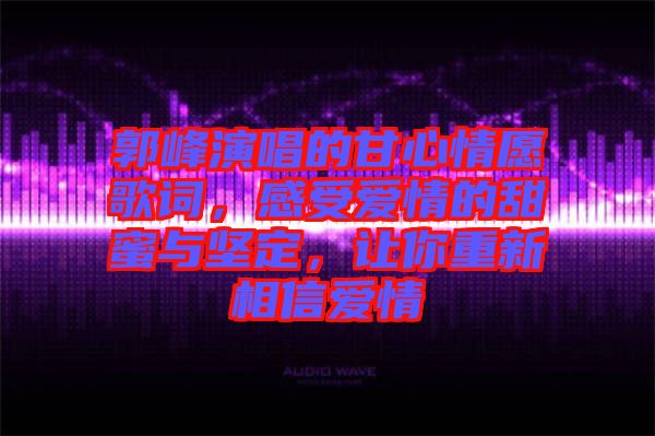 郭峰演唱的甘心情愿歌詞，感受愛情的甜蜜與堅(jiān)定，讓你重新相信愛情