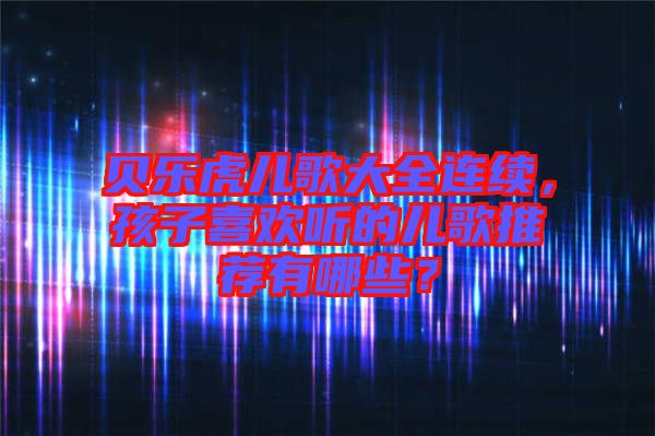 貝樂虎兒歌大全連續(xù)，孩子喜歡聽的兒歌推薦有哪些？