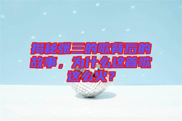 揭秘張三的歌背后的故事，為什么這首歌這么火？