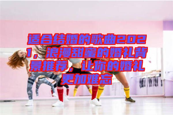 適合結(jié)婚的歌曲2021，浪漫甜蜜的婚禮背景推薦，讓你的婚禮更加難忘