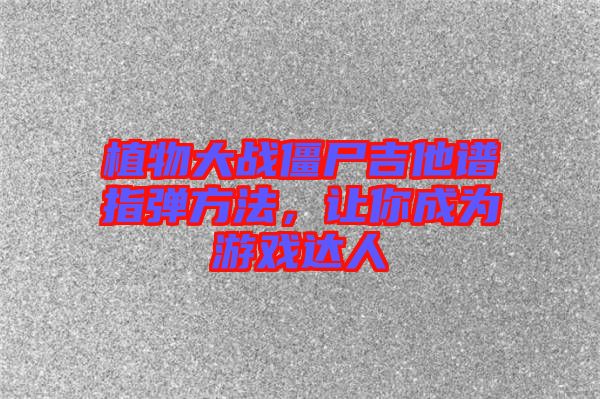 植物大戰(zhàn)僵尸吉他譜指彈方法，讓你成為游戲達人