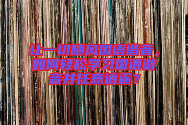 讓一切隨風(fēng)國(guó)語(yǔ)諧音，如何輕松學(xué)習(xí)國(guó)語(yǔ)諧音并任意逍遙？