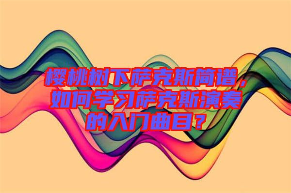 櫻桃樹(shù)下薩克斯簡(jiǎn)譜，如何學(xué)習(xí)薩克斯演奏的入門曲目？