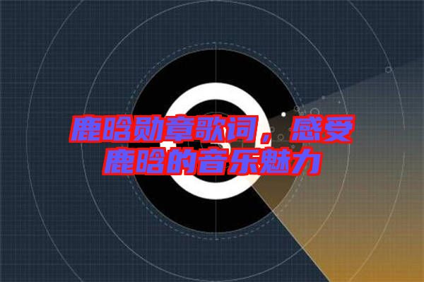 鹿晗勛章歌詞，感受鹿晗的音樂魅力