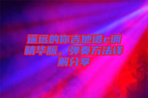 遙遠(yuǎn)的你吉他譜c調(diào)精華版，彈奏方法詳解分享
