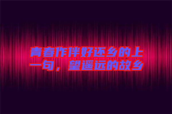 青春作伴好還鄉(xiāng)的上一句，望遙遠(yuǎn)的故鄉(xiāng)