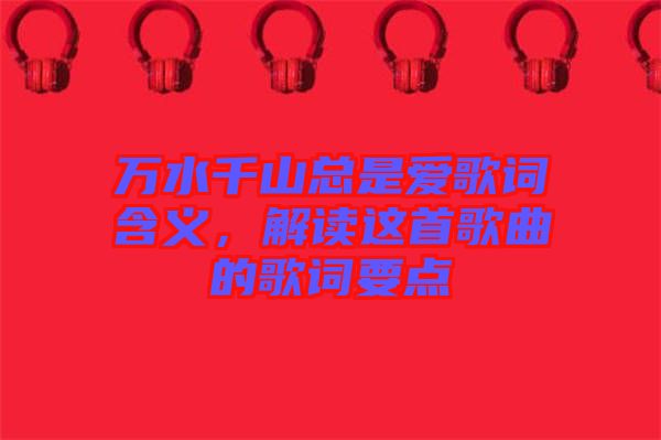 萬水千山總是愛歌詞含義，解讀這首歌曲的歌詞要點(diǎn)