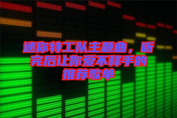 迷你特工隊(duì)主題曲，聽(tīng)完后讓你愛(ài)不釋手的推薦歌單