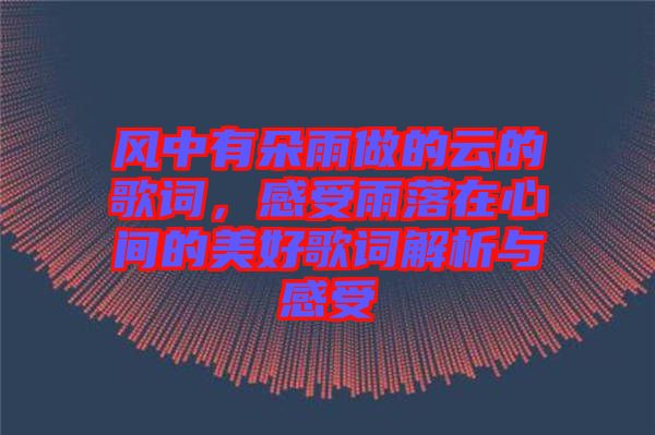 風(fēng)中有朵雨做的云的歌詞，感受雨落在心間的美好歌詞解析與感受