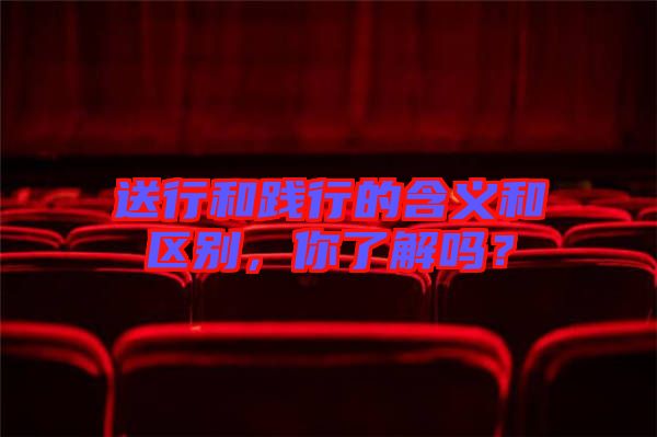 送行和踐行的含義和區(qū)別，你了解嗎？