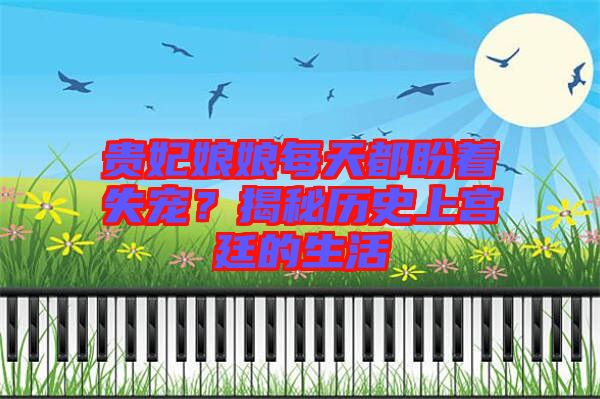 貴妃娘娘每天都盼著失寵？揭秘歷史上宮廷的生活