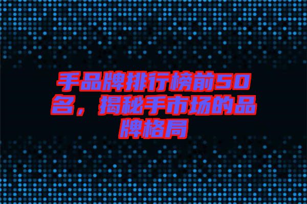 手品牌排行榜前50名，揭秘手市場的品牌格局