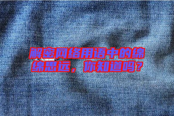 解密網(wǎng)絡(luò)用語中的綿綿思遠(yuǎn)，你知道嗎？