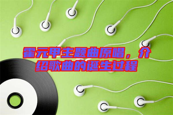 霍元甲主題曲原唱，介紹歌曲的誕生過程