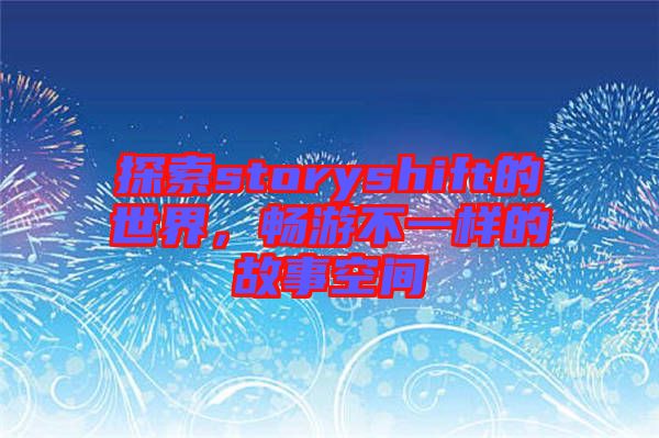 探索storyshift的世界，暢游不一樣的故事空間