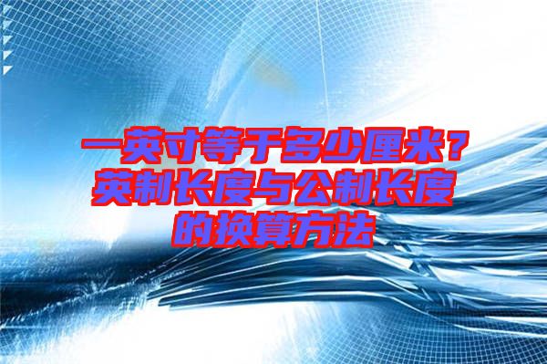 一英寸等于多少厘米？英制長(zhǎng)度與公制長(zhǎng)度的換算方法