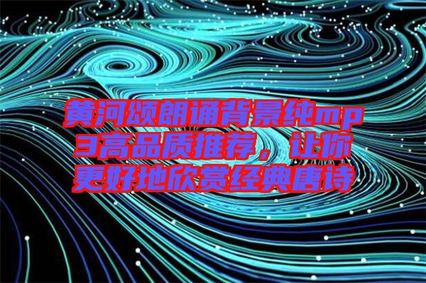 黃河頌朗誦背景純mp3高品質(zhì)推薦，讓你更好地欣賞經(jīng)典唐詩