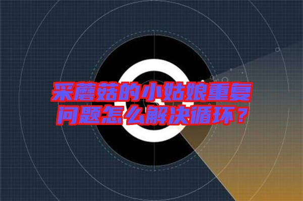 采蘑菇的小姑娘重復(fù)問題怎么解決循環(huán)？