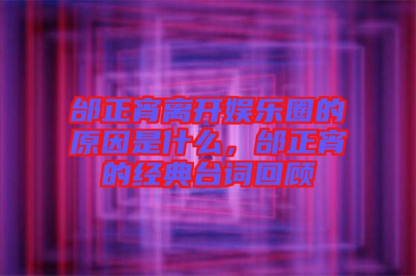 邰正宵離開娛樂圈的原因是什么，邰正宵的經(jīng)典臺(tái)詞回顧