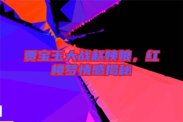 賈寶玉大戰(zhàn)趙姨娘，紅樓夢(mèng)情感揭秘