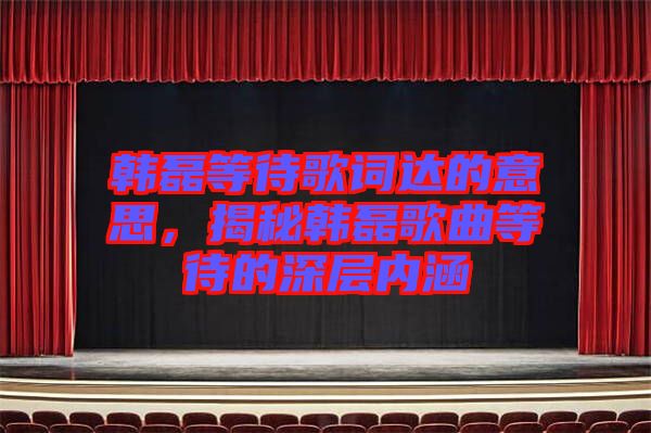 韓磊等待歌詞達的意思，揭秘韓磊歌曲等待的深層內(nèi)涵