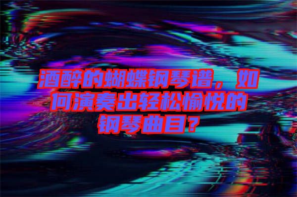 酒醉的蝴蝶鋼琴譜，如何演奏出輕松愉悅的鋼琴曲目？