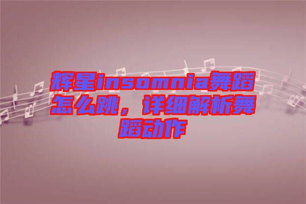 輝星insomnia舞蹈怎么跳，詳細(xì)解析舞蹈動作