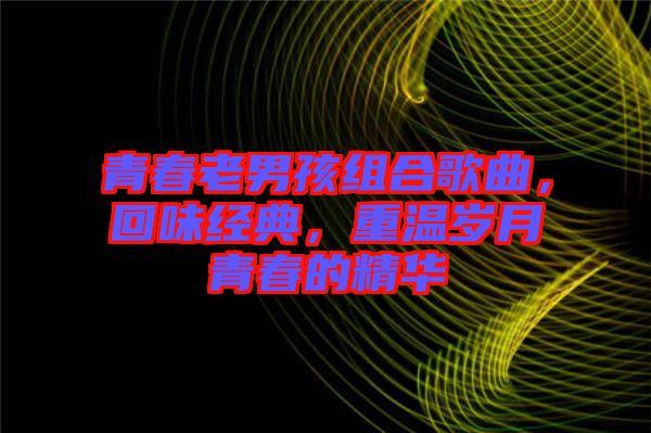 青春老男孩組合歌曲，回味經(jīng)典，重溫歲月青春的精華