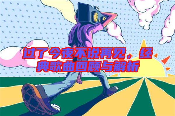 過(guò)了今夜不說(shuō)再見(jiàn)，經(jīng)典歌曲回顧與解析