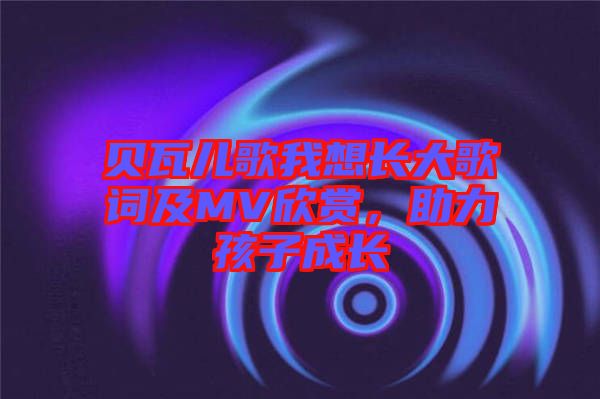 貝瓦兒歌我想長(zhǎng)大歌詞及MV欣賞，助力孩子成長(zhǎng)