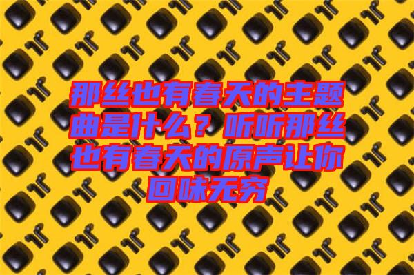 那絲也有春天的主題曲是什么？聽(tīng)聽(tīng)那絲也有春天的原聲讓你回味無(wú)窮