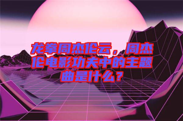 龍拳周杰倫云，周杰倫電影功夫中的主題曲是什么？