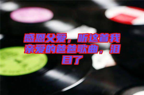 感恩父愛，聽這首我親愛的爸爸歌曲，淚目了