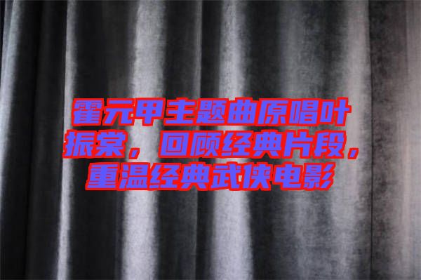 霍元甲主題曲原唱葉振棠，回顧經(jīng)典片段，重溫經(jīng)典武俠電影