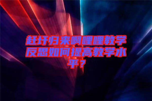 趕圩歸來啊哩哩教學反思如何提高教學水平？